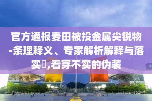 官方通報麥田被投金屬尖銳物-條理釋義、專家解析解釋與落實?,看穿不實的偽裝