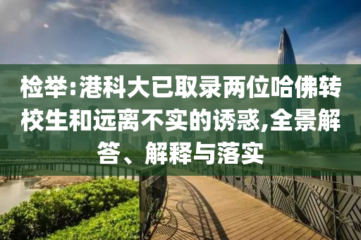 檢舉:港科大已取錄兩位哈佛轉(zhuǎn)校生和遠離不實的誘惑,全景解答、解釋與落實