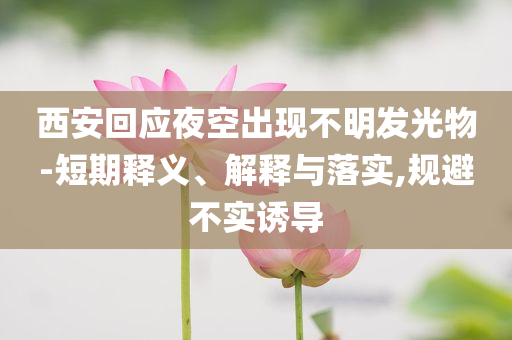 西安回應夜空出現(xiàn)不明發(fā)光物-短期釋義、解釋與落實,規(guī)避不實誘導