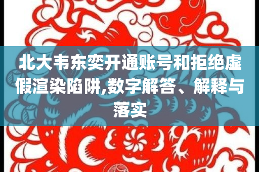 北大韋東奕開通賬號和拒絕虛假渲染陷阱,數(shù)字解答、解釋與落實