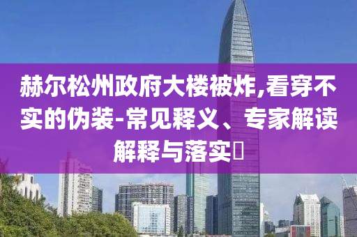 赫爾松州政府大樓被炸,看穿不實的偽裝-常見釋義、專家解讀解釋與落實?