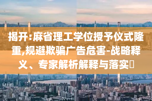 揭開:麻省理工學(xué)位授予儀式隆重,規(guī)避欺騙廣告危害-戰(zhàn)略釋義、專家解析解釋與落實(shí)?