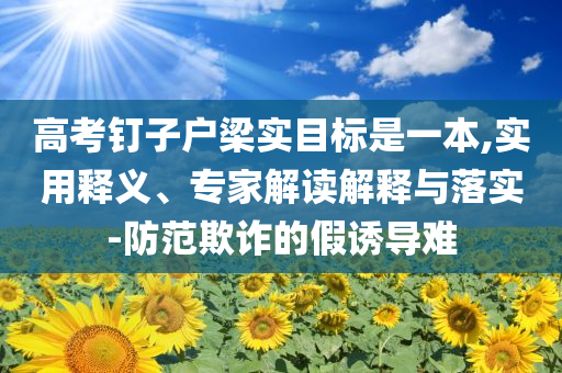 高考釘子戶梁實(shí)目標(biāo)是一本,實(shí)用釋義、專家解讀解釋與落實(shí)-防范欺詐的假誘導(dǎo)難