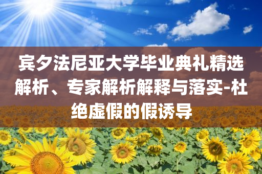 賓夕法尼亞大學(xué)畢業(yè)典禮精選解析、專家解析解釋與落實(shí)-杜絕虛假的假誘導(dǎo)