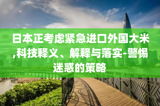 日本正考慮緊急進(jìn)口外國(guó)大米,科技釋義、解釋與落實(shí)-警惕迷惑的策略