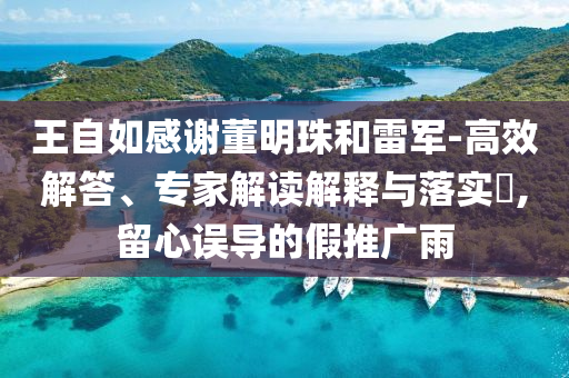 王自如感謝董明珠和雷軍-高效解答、專家解讀解釋與落實(shí)?,留心誤導(dǎo)的假推廣雨