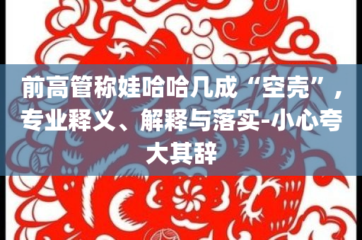 前高管稱娃哈哈幾成“空殼”,專業(yè)釋義、解釋與落實-小心夸大其辭