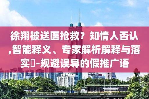 徐翔被送醫(yī)搶救？知情人否認(rèn),智能釋義、專家解析解釋與落實?-規(guī)避誤導(dǎo)的假推廣語