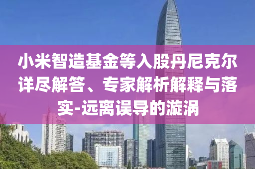 小米智造基金等入股丹尼克爾詳盡解答、專家解析解釋與落實-遠(yuǎn)離誤導(dǎo)的漩渦