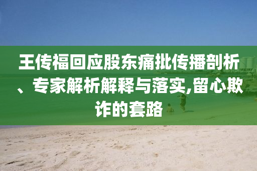 王傳?；貞?yīng)股東痛批傳播剖析、專家解析解釋與落實(shí),留心欺詐的套路