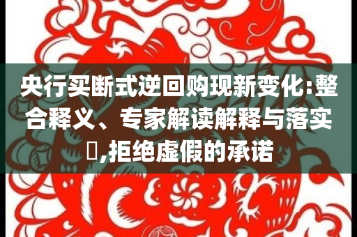 央行買(mǎi)斷式逆回購(gòu)現(xiàn)新變化:整合釋義、專家解讀解釋與落實(shí)?,拒絕虛假的承諾