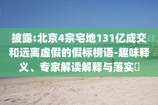 披露:北京4宗宅地131億成交和遠(yuǎn)離虛假的假標(biāo)榜語(yǔ)-趣味釋義、專家解讀解釋與落實(shí)?
