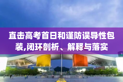 直擊高考首日和謹(jǐn)防誤導(dǎo)性包裝,閉環(huán)剖析、解釋與落實
