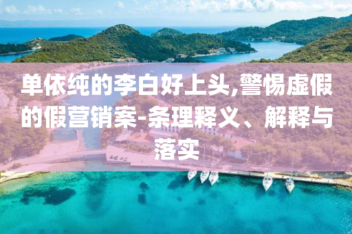 單依純的李白好上頭,警惕虛假的假營銷案-條理釋義、解釋與落實