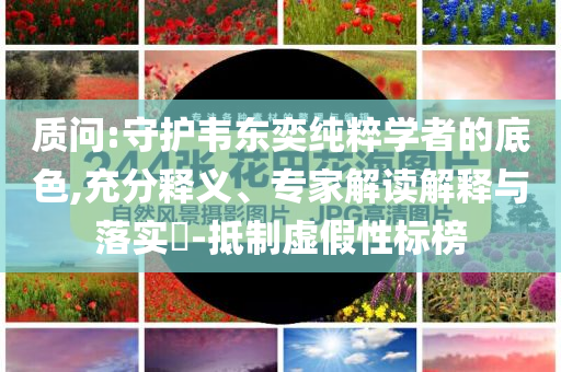 質(zhì)問:守護(hù)韋東奕純粹學(xué)者的底色,充分釋義、專家解讀解釋與落實?-抵制虛假性標(biāo)榜