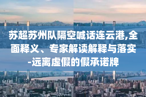 蘇超蘇州隊(duì)隔空喊話連云港,全面釋義、專家解讀解釋與落實(shí)-遠(yuǎn)離虛假的假承諾牌