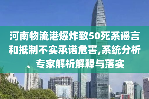 河南物流港爆炸致50死系謠言和抵制不實(shí)承諾危害,系統(tǒng)分析、專家解析解釋與落實(shí)