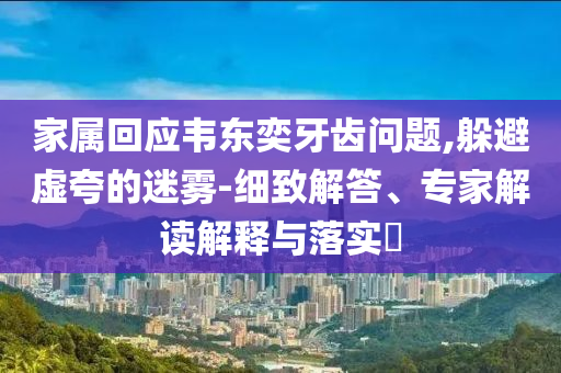家屬回應(yīng)韋東奕牙齒問(wèn)題,躲避虛夸的迷霧-細(xì)致解答、專家解讀解釋與落實(shí)?