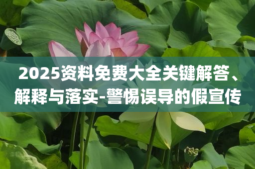 2025資料免費(fèi)大全關(guān)鍵解答、解釋與落實(shí)-警惕誤導(dǎo)的假宣傳