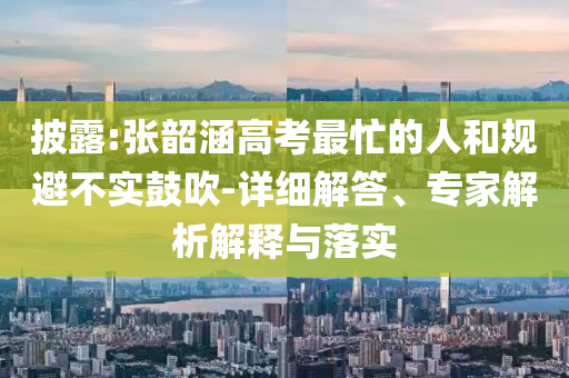 披露:張韶涵高考最忙的人和規(guī)避不實(shí)鼓吹-詳細(xì)解答、專家解析解釋與落實(shí)