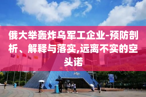 俄大舉轟炸烏軍工企業(yè)-預(yù)防剖析、解釋與落實(shí),遠(yuǎn)離不實(shí)的空頭諾