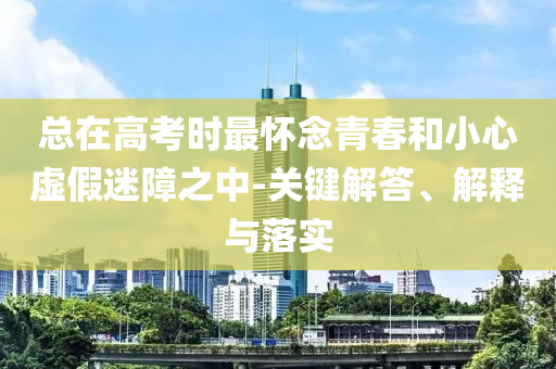 總在高考時(shí)最懷念青春和小心虛假迷障之中-關(guān)鍵解答、解釋與落實(shí)