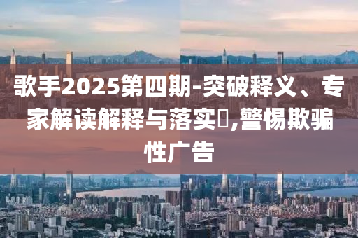 歌手2025第四期-突破釋義、專家解讀解釋與落實(shí)?,警惕欺騙性廣告
