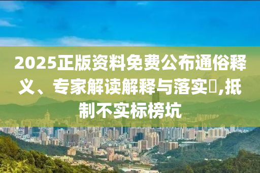 2025正版資料免費公布通俗釋義、專家解讀解釋與落實?,抵制不實標榜坑