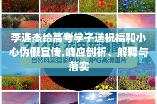 李連杰給高考學(xué)子送祝福和小心偽假宣傳,響應(yīng)剖析、解釋與落實(shí)