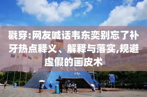 戳穿:網(wǎng)友喊話韋東奕別忘了補牙熱點釋義、解釋與落實,規(guī)避虛假的畫皮術(shù)
