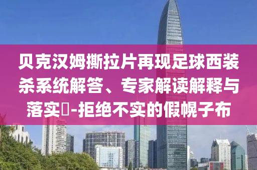貝克漢姆撕拉片再現(xiàn)足球西裝殺系統(tǒng)解答、專家解讀解釋與落實?-拒絕不實的假幌子布