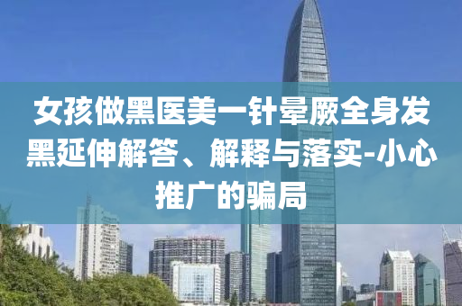 女孩做黑醫(yī)美一針暈厥全身發(fā)黑延伸解答、解釋與落實-小心推廣的騙局