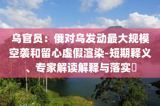 烏官員：俄對烏發(fā)動最大規(guī)?？找u和留心虛假渲染-短期釋義、專家解讀解釋與落實?