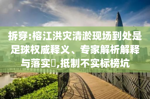 拆穿:榕江洪災(zāi)清淤現(xiàn)場到處是足球權(quán)威釋義、專家解析解釋與落實?,抵制不實標榜坑