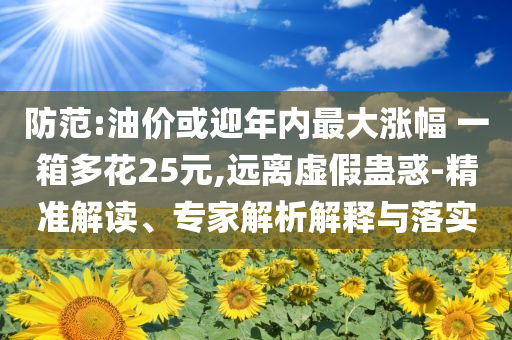 防范:油價或迎年內(nèi)最大漲幅 一箱多花25元,遠離虛假蠱惑-精準解讀、專家解析解釋與落實