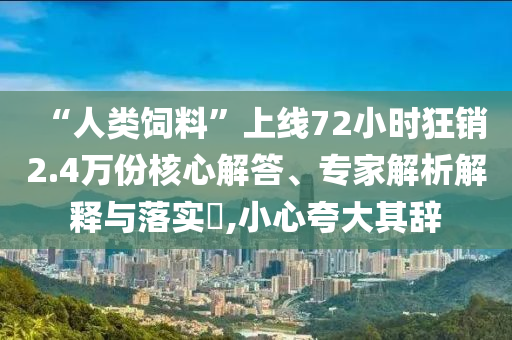 “人類飼料”上線72小時狂銷2.4萬份核心解答、專家解析解釋與落實?,小心夸大其辭