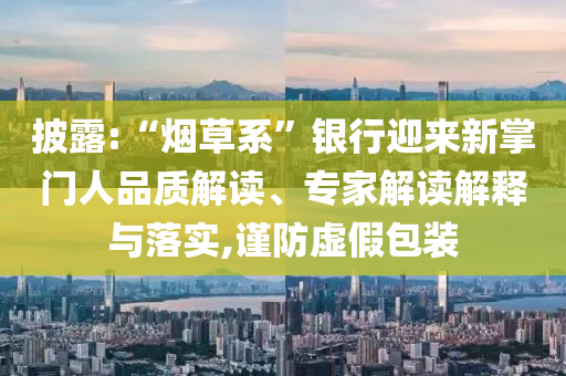 披露:“煙草系”銀行迎來新掌門人品質(zhì)解讀、專家解讀解釋與落實,謹防虛假包裝