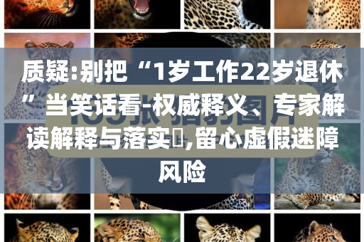 質疑:別把“1歲工作22歲退休”當笑話看-權威釋義、專家解讀解釋與落實?,留心虛假迷障風險