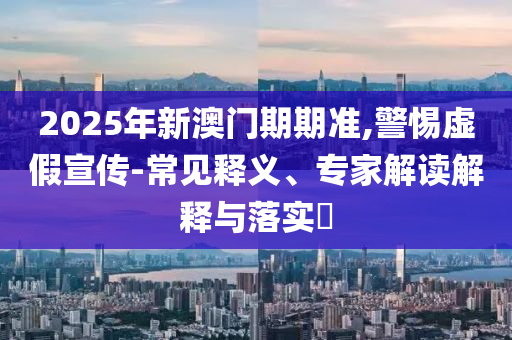 2025年新澳門(mén)期期準(zhǔn),警惕虛假宣傳-常見(jiàn)釋義、專(zhuān)家解讀解釋與落實(shí)?