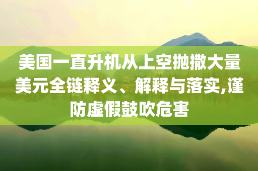 美國(guó)一直升機(jī)從上空拋撒大量美元全鏈釋義、解釋與落實(shí),謹(jǐn)防虛假鼓吹危害