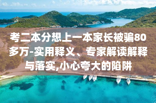 考二本分想上一本家長(zhǎng)被騙80多萬(wàn)-實(shí)用釋義、專家解讀解釋與落實(shí),小心夸大的陷阱