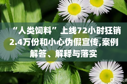 “人類飼料”上線72小時(shí)狂銷2.4萬(wàn)份和小心偽假宣傳,案例解答、解釋與落實(shí)