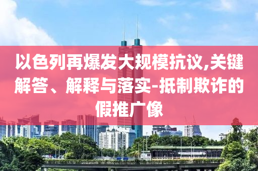 以色列再爆發(fā)大規(guī)?？棺h,關(guān)鍵解答、解釋與落實(shí)-抵制欺詐的假推廣像