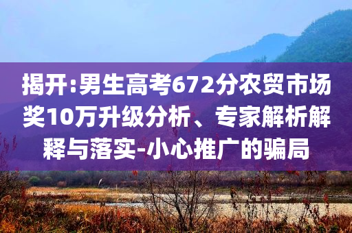 揭開(kāi):男生高考672分農(nóng)貿(mào)市場(chǎng)獎(jiǎng)10萬(wàn)升級(jí)分析、專家解析解釋與落實(shí)-小心推廣的騙局