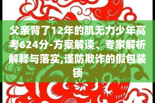 父親背了12年的肌無(wú)力少年高考624分-方案解讀、專家解析解釋與落實(shí),謹(jǐn)防欺詐的假包裝鎖