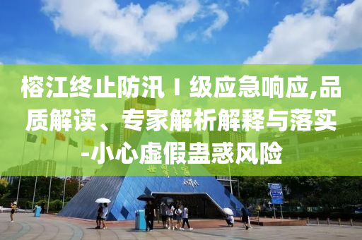 榕江終止防汛Ⅰ級(jí)應(yīng)急響應(yīng),品質(zhì)解讀、專(zhuān)家解析解釋與落實(shí)-小心虛假蠱惑風(fēng)險(xiǎn)