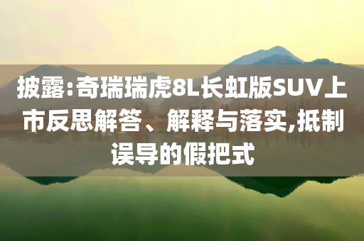 披露:奇瑞瑞虎8L長(zhǎng)虹版SUV上市反思解答、解釋與落實(shí),抵制誤導(dǎo)的假把式