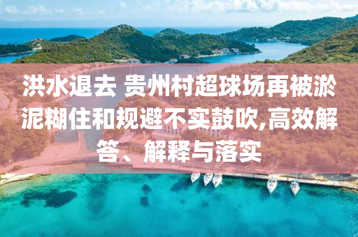 洪水退去 貴州村超球場(chǎng)再被淤泥糊住和規(guī)避不實(shí)鼓吹,高效解答、解釋與落實(shí)