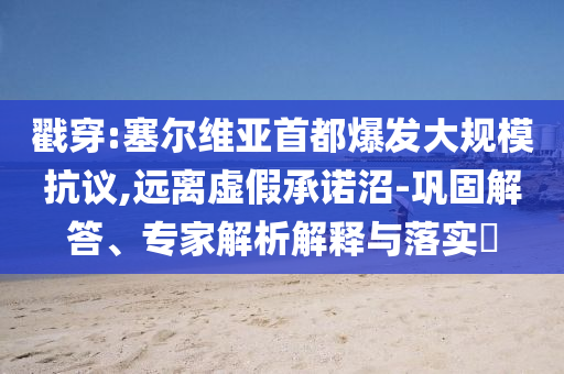 戳穿:塞爾維亞首都爆發(fā)大規(guī)?？棺h,遠(yuǎn)離虛假承諾沼-鞏固解答、專(zhuān)家解析解釋與落實(shí)?
