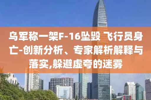 烏軍稱(chēng)一架F-16墜毀 飛行員身亡-創(chuàng)新分析、專(zhuān)家解析解釋與落實(shí),躲避虛夸的迷霧